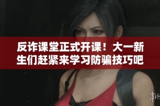 反诈课堂正式开课！大一新生们赶紧来学习防骗技巧吧