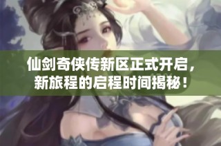 仙剑奇侠传新区正式开启，新旅程的启程时间揭秘！