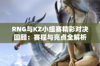 RNG与KZ小组赛精彩对决回顾：赛程与亮点全解析
