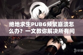 绝地求生PUBG频繁崩溃怎么办？一文教你解决所有问题