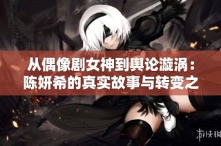 从偶像剧女神到舆论漩涡：陈妍希的真实故事与转变之路