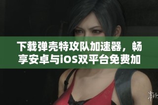下载弹壳特攻队加速器，畅享安卓与iOS双平台免费加速体验