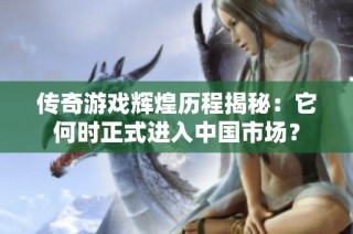 传奇游戏辉煌历程揭秘：它何时正式进入中国市场？