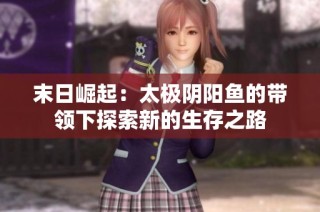 末日崛起：太极阴阳鱼的带领下探索新的生存之路