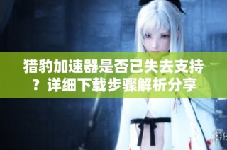 猎豹加速器是否已失去支持？详细下载步骤解析分享
