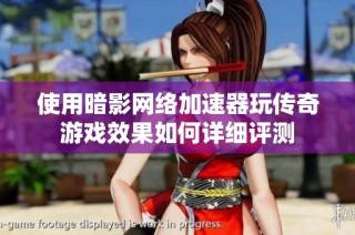 使用暗影网络加速器玩传奇游戏效果如何详细评测