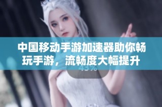 中国移动手游加速器助你畅玩手游，流畅度大幅提升