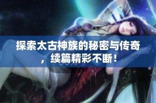 探索太古神族的秘密与传奇，续篇精彩不断！