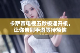卡萨帝电视五秒极速开机，让你告别手游等待烦恼