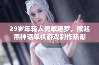 29岁年轻人勇敢追梦，掀起黑神话单机游戏制作热潮