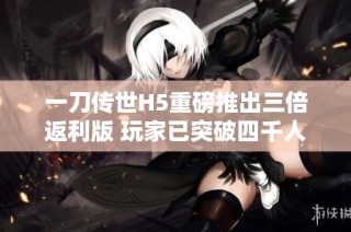 一刀传世H5重磅推出三倍返利版 玩家已突破四千人参与！