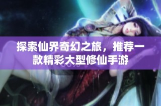 探索仙界奇幻之旅，推荐一款精彩大型修仙手游