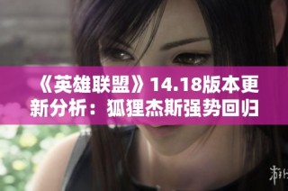 《英雄联盟》14.18版本更新分析：狐狸杰斯强势回归的影响与见解