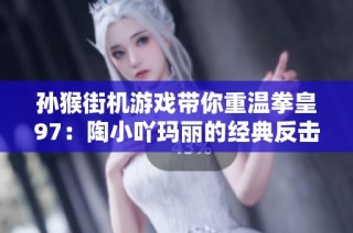 孙猴街机游戏带你重温拳皇97：陶小吖玛丽的经典反击与世界冠军之路