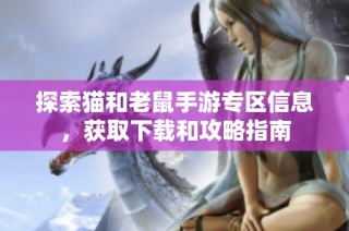 探索猫和老鼠手游专区信息，获取下载和攻略指南