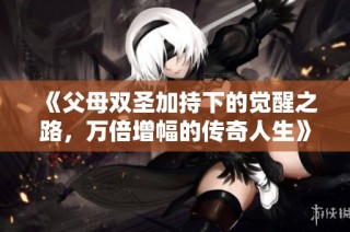 《父母双圣加持下的觉醒之路，万倍增幅的传奇人生》