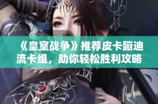 《皇室战争》推荐皮卡蹦迪流卡组，助你轻松胜利攻略解析