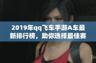 2019年qq飞车手游A车最新排行榜，助你选择最佳赛车！