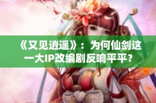 《又见逍遥》：为何仙剑这一大IP改编剧反响平平？
