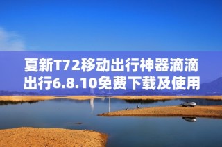 夏新T72移动出行神器滴滴出行6.8.10免费下载及使用指南