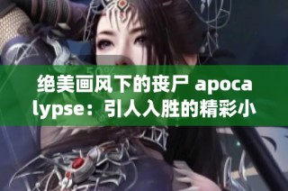 绝美画风下的丧尸 apocalypse：引人入胜的精彩小说推荐