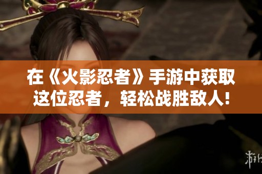 在《火影忍者》手游中获取这位忍者，轻松战胜敌人!