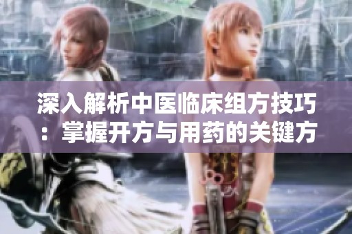 深入解析中医临床组方技巧：掌握开方与用药的关键方法