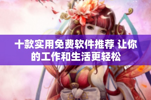 十款实用免费软件推荐 让你的工作和生活更轻松