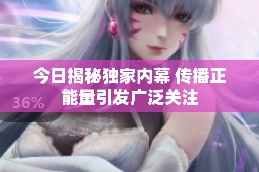 今日揭秘独家内幕 传播正能量引发广泛关注