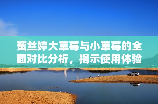 蜜丝婷大草莓与小草莓的全面对比分析，揭示使用体验差异